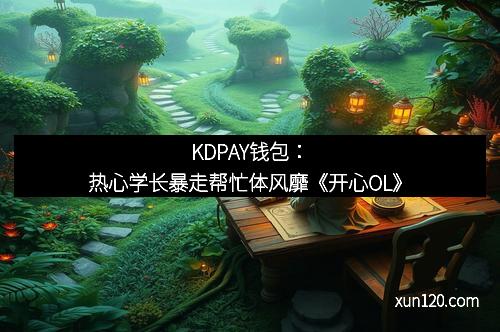 KDPAY钱包：热心学长暴走帮忙体风靡《开心OL》