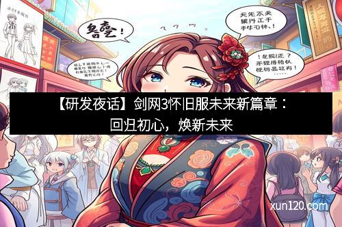 【研发夜话】剑网3怀旧服未来新篇章：回归初心，焕新未来