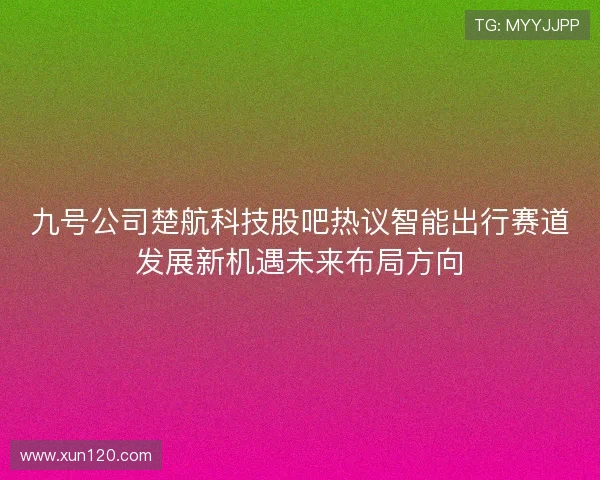 九号公司楚航科技股吧热议智能出行赛道发展新机遇未来布局方向 九号公司楚航科技股吧热议智能出行赛道发展新机遇未来布局方向